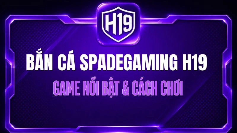 Bắn Cá Spadegaming H19 – Game Nổi Bật & Cách Chơi